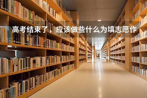高考结束了，应该做些什么为填志愿作准备