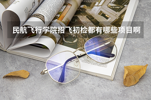 民航飞行学院招飞初检都有哪些项目啊，具体点