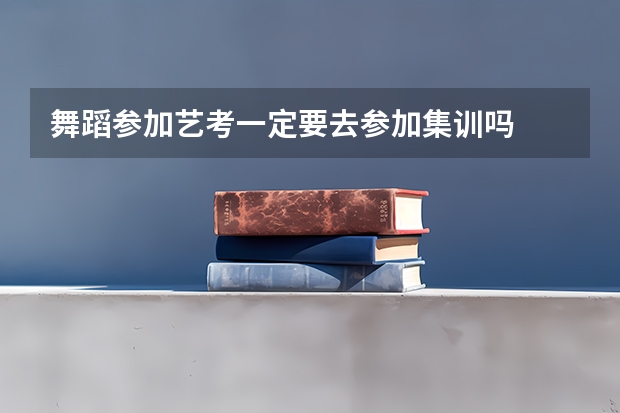 舞蹈参加艺考一定要去参加集训吗