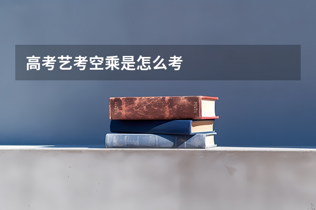 高考艺考空乘是怎么考