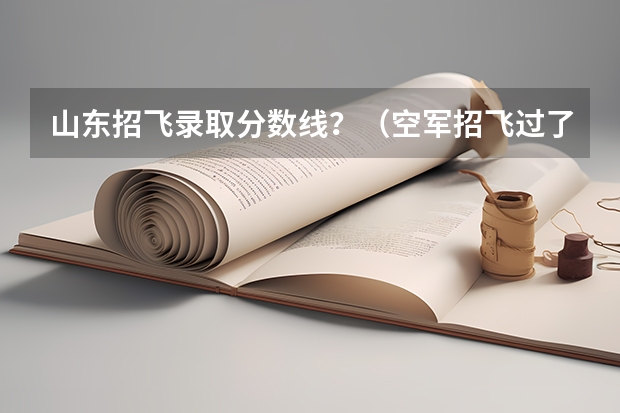 山东招飞录取分数线？（空军招飞过了但分数没过会不会影响民航录取）