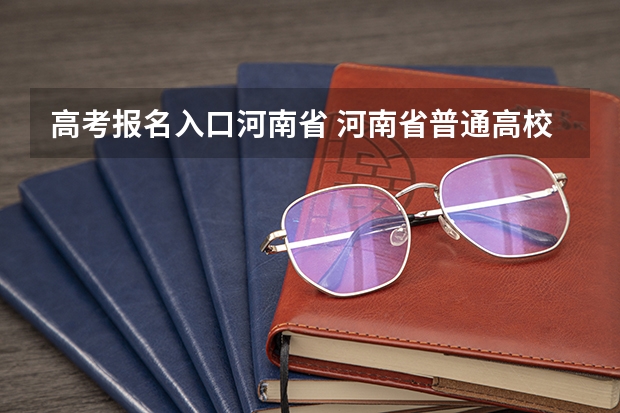 高考报名入口河南省 河南省普通高校招生考生服务平台资格申报在哪