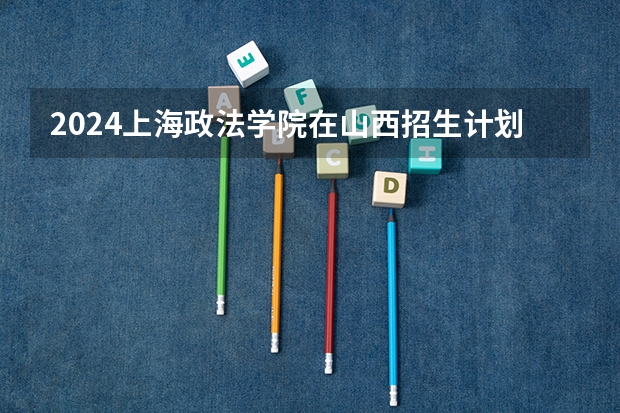 2024上海政法学院在山西招生计划表