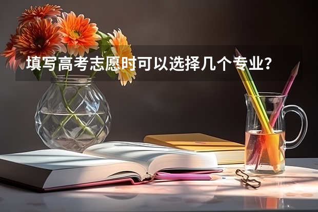 填写高考志愿时可以选择几个专业？ 高考志愿可以报几个大学几个专业