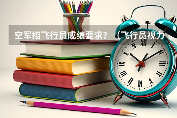 空军招飞行员成绩要求？（飞行员视力要求）