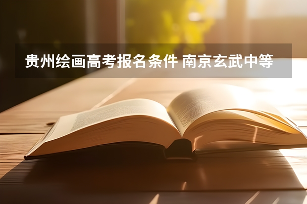 贵州绘画高考报名条件 南京玄武中等专业学校综合高中美术绘画对口单招或普通高考升学率怎样