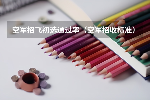 空军招飞初选通过率（空军招收标准）
