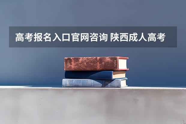 高考报名入口官网咨询 陕西成人高考报名官网登陆入口？