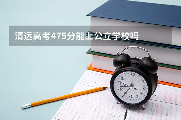 清远高考475分能上公立学校吗