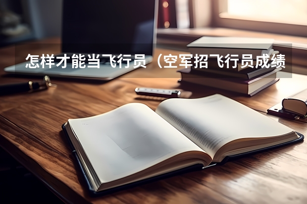怎样才能当飞行员(空军招飞行员成绩要求?)