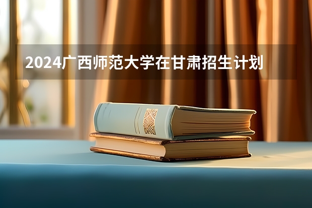 2024广西师范大学在甘肃招生计划表