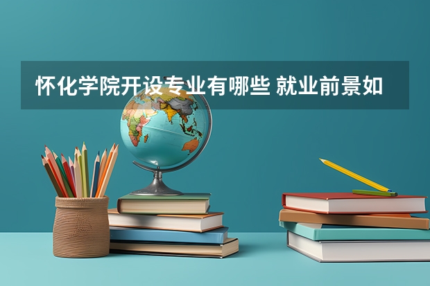 怀化学院开设专业有哪些 就业前景如何