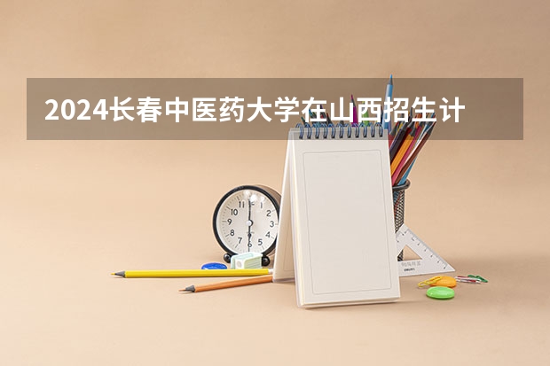 2024长春中医药大学在山西招生计划表