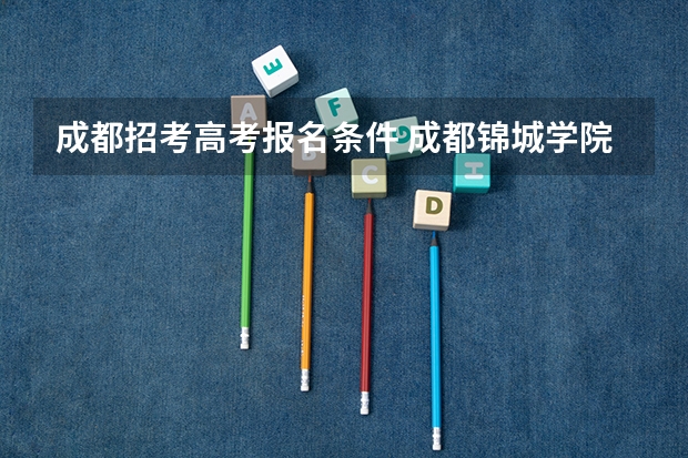 成都招考高考报名条件 成都锦城学院高考报考注意事项