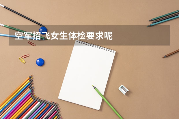 空军招飞女生体检要求呢