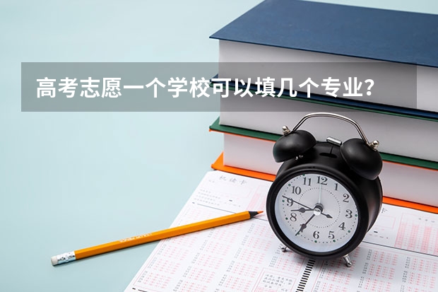 高考志愿一个学校可以填几个专业？ 高考填志愿时可以填几个学校（二本），一个学校可以报几个专业？