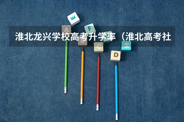 淮北龙兴学校高考升学率（淮北高考社会报名点）