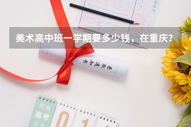 美术高中班一学期要多少钱，在重庆？