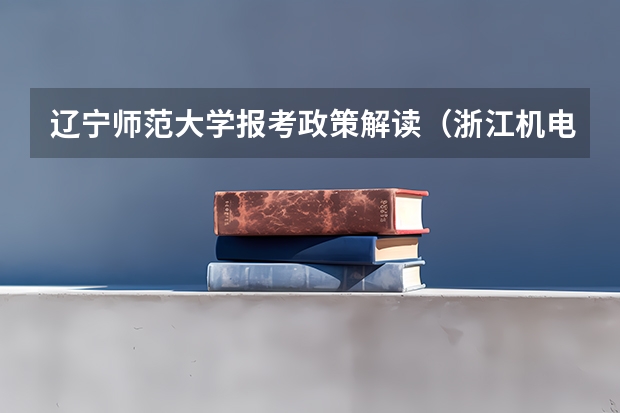 辽宁师范大学报考政策解读(浙江机电职业技术学院报考政策解读)