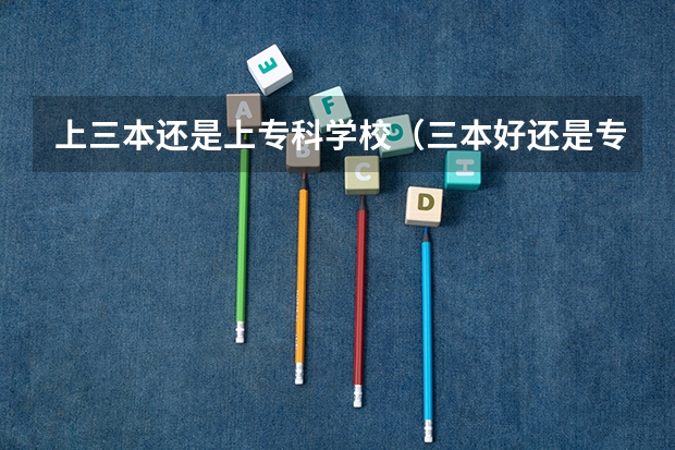 上三本还是上专科学校（三本好还是专科好）