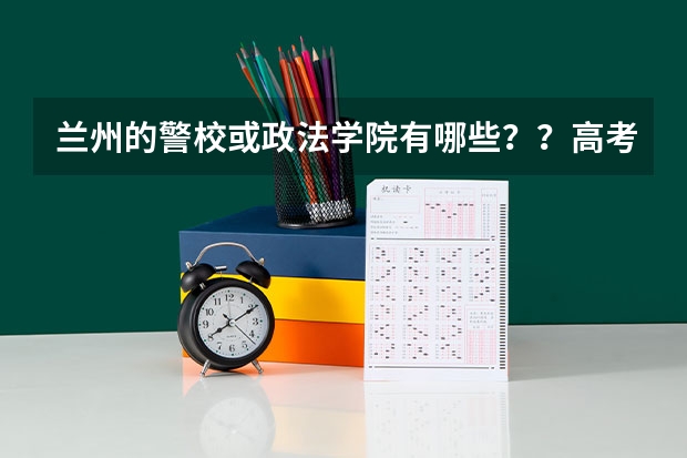 兰州的警校或政法学院有哪些？？高考录取甘肃白银的是分多少？？？
