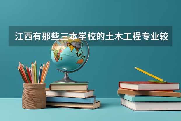 江西有那些三本学校的土木工程专业较好？ 求一下三本院校土木工程系比较好的学校有几个