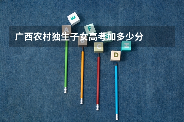 广西农村独生子女高考加多少分
