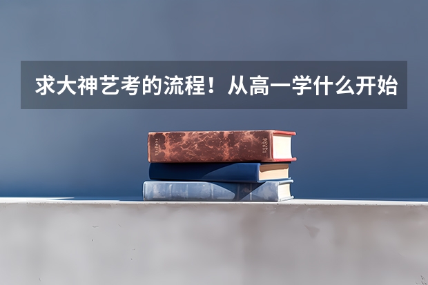 求大神艺考的流程！从高一学什么开始！（顺便问一下，高一下学期才开始学美术来得及吗？）多谢啦！