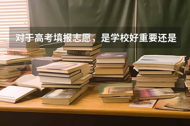 对于高考填报志愿，是学校好重要还是专业好重要？（高考志愿填报是学校重要还是专业重要？）
