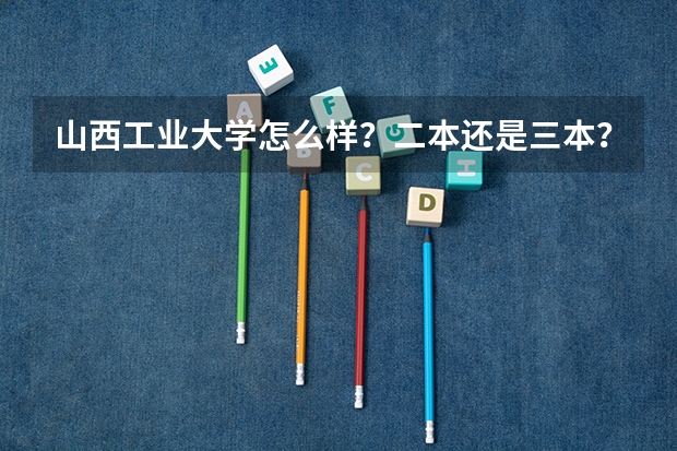 山西工业大学怎么样？二本还是三本？在太原哪里？山西工业大学官网？