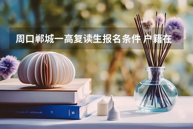 周口郸城一高复读生报名条件 户籍在河南省周口市西华县,学籍在河南省周口市太康县,在哪高考？