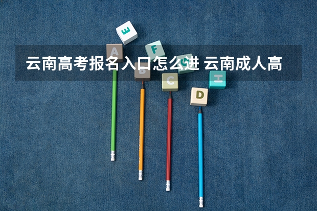 云南高考报名入口怎么进 云南成人高考网上报名流程？