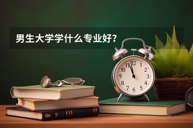 男生大学学什么专业好?