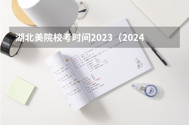 湖北美院校考时间2023（2024年艺术高考时间）