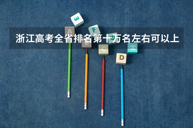 浙江高考全省排名第十万名左右可以上二本吗，衢州学院，湖州学院