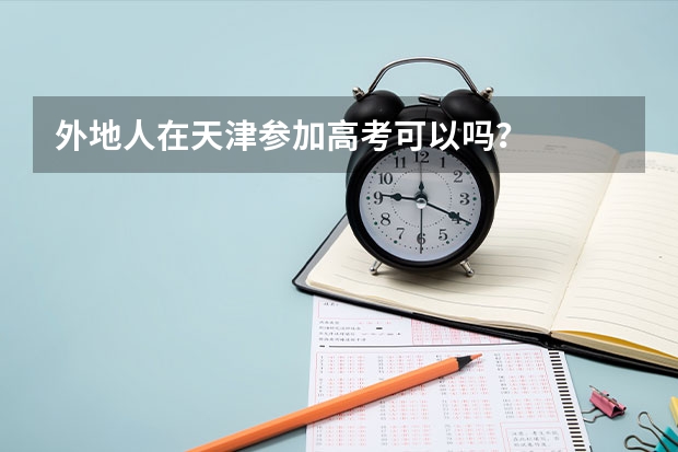 外地人在天津参加高考可以吗？