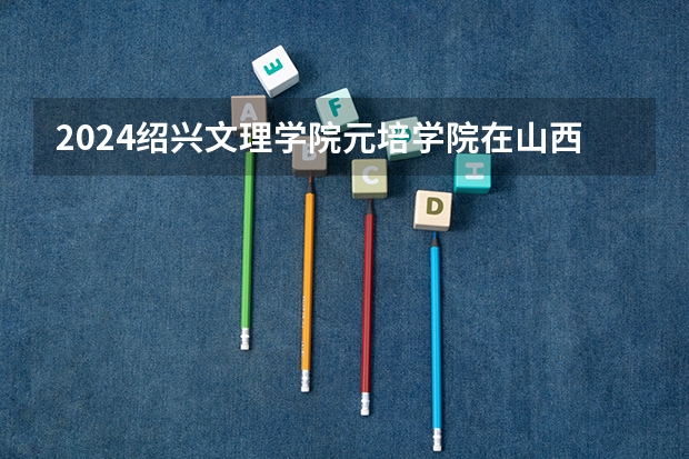 2024绍兴文理学院元培学院在山西招生计划表
