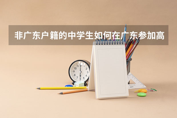 非广东户籍的中学生如何在广东参加高考？