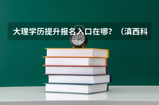 大理学历提升报名入口在哪？（滇西科技师范学院成人高考报名入口？）