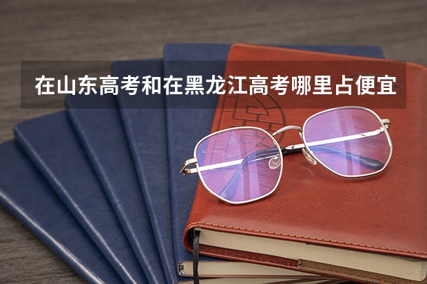 在山东高考和在黑龙江高考哪里占便宜？我想考哈工大。。