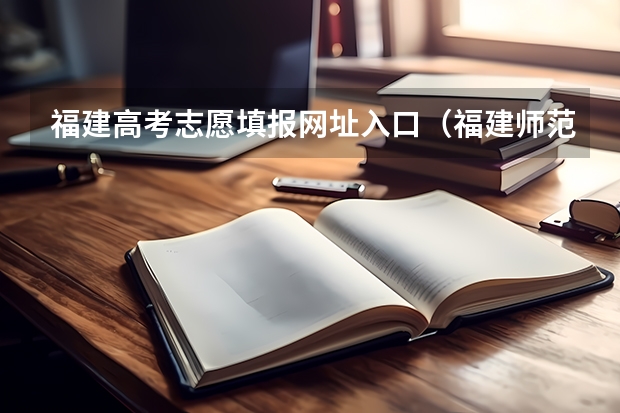 福建高考志愿填报网址入口（福建师范大学协和学院成人高考报名入口？）