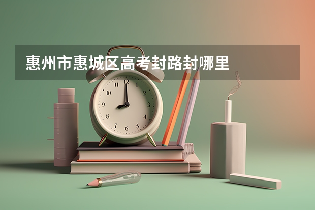 惠州市惠城区高考封路封哪里