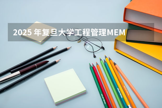 2025 年复旦大学工程管理MEM招生介绍 (复旦MEM项目管理) 2025入学复旦MEM报考及申请全攻略