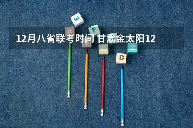 12月八省联考时间 甘肃金太阳12月联考时间