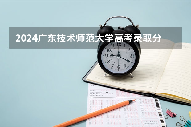 2024广东技术师范大学高考录取分数线是多少？