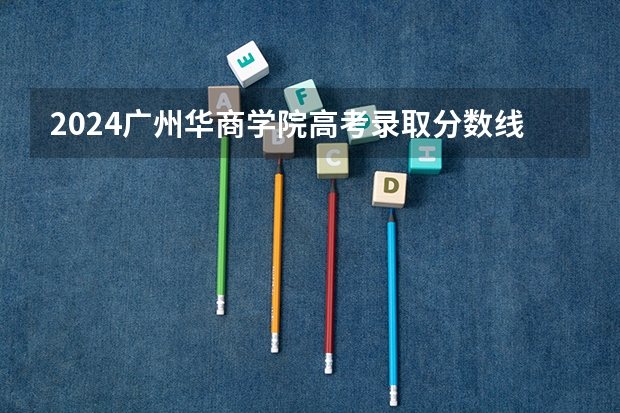 2024广州华商学院高考录取分数线是多少？
