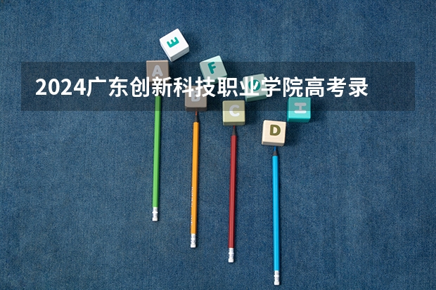 2024广东创新科技职业学院高考录取分数线是多少？