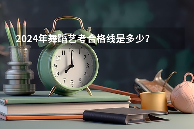 2024年舞蹈艺考合格线是多少？