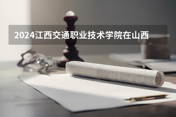 2024江西交通职业技术学院在山西招生计划表