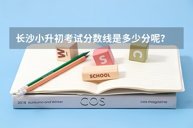 长沙小升初考试分数线是多少分呢？